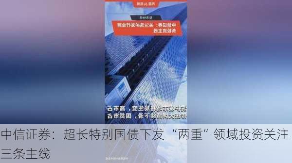 中信证券：超长特别国债下发 “两重”领域投资关注三条主线