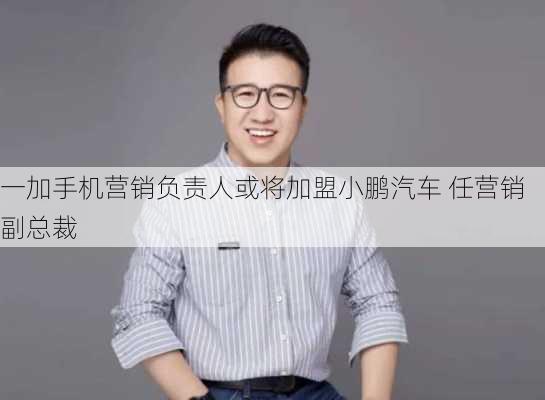 一加手机营销负责人或将加盟小鹏汽车 任营销副总裁