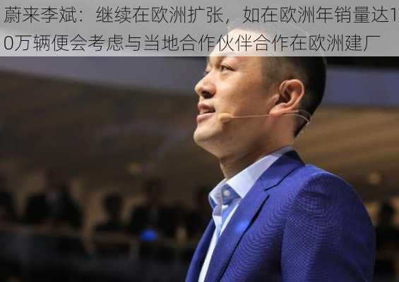 蔚来李斌：继续在欧洲扩张，如在欧洲年销量达10万辆便会考虑与当地合作伙伴合作在欧洲建厂