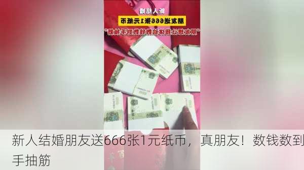 新人结婚朋友送666张1元纸币，真朋友！数钱数到手抽筋