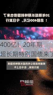 400亿！20年期超长期特别国债来了