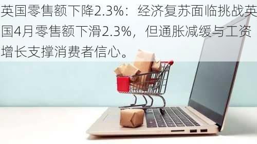 英国零售额下降2.3%：经济复苏面临挑战英国4月零售额下滑2.3%，但通胀减缓与工资增长支撑消费者信心。