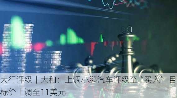 大行评级｜大和：上调小鹏汽车评级至“买入” 目标价上调至11美元