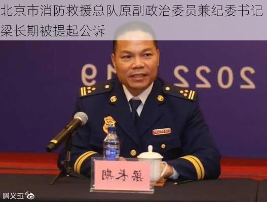 北京市消防救援总队原副政治委员兼纪委书记梁长期被提起公诉