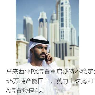 马来西亚PX装置重启沙特不稳定：55万吨产能回归，英力士珠海PTA装置短停4天