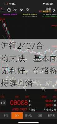 沪铜2407合约大跌：基本面无利好，价格将持续回落