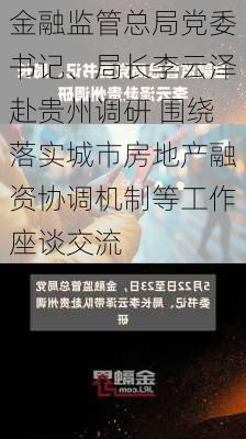 金融监管总局党委书记、局长李云泽赴贵州调研 围绕落实城市房地产融资协调机制等工作座谈交流