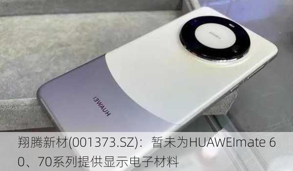 翔腾新材(001373.SZ)：暂未为HUAWEImate 60、70系列提供显示电子材料