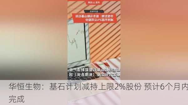 华恒生物：基石计划减持上限2%股份 预计6个月内完成