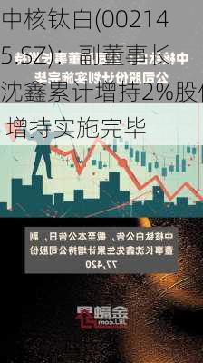 中核钛白(002145.SZ)：副董事长沈鑫累计增持2%股份 增持实施完毕