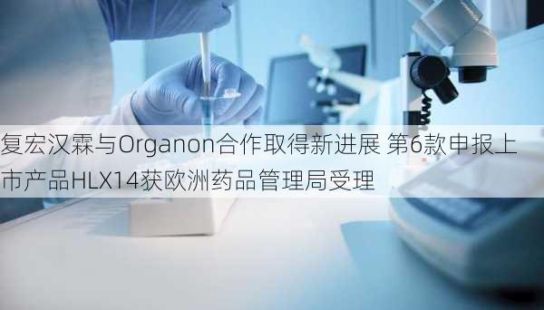 复宏汉霖与Organon合作取得新进展 第6款申报上市产品HLX14获欧洲药品管理局受理