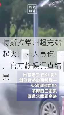 特斯拉常州超充站起火：无人员伤亡，官方静候调查结果