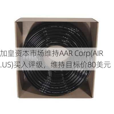 加皇资本市场维持AAR Corp(AIR.US)买入评级，维持目标价80美元