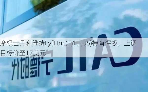 摩根士丹利维持Lyft Inc(LYFT.US)持有评级，上调目标价至17美元