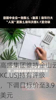 高盛集团维持金山云(KC.US)持有评级，下调目标价至3.9美元