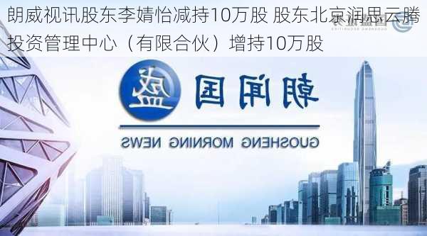 朗威视讯股东李婧怡减持10万股 股东北京润思云腾投资管理中心（有限合伙）增持10万股