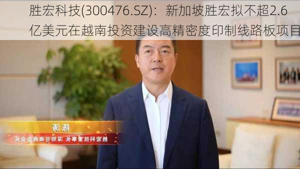 胜宏科技(300476.SZ)：新加坡胜宏拟不超2.6亿美元在越南投资建设高精密度印制线路板项目