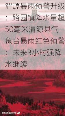 渭源暴雨预警升级：路园镇降水量超50毫米渭源县气象台暴雨红色预警：未来3小时强降水继续