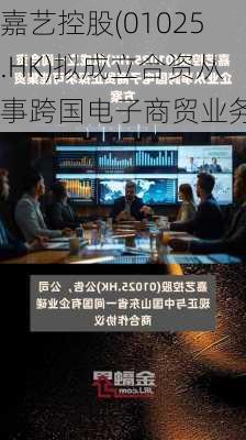 嘉艺控股(01025.HK)拟成立合资从事跨国电子商贸业务