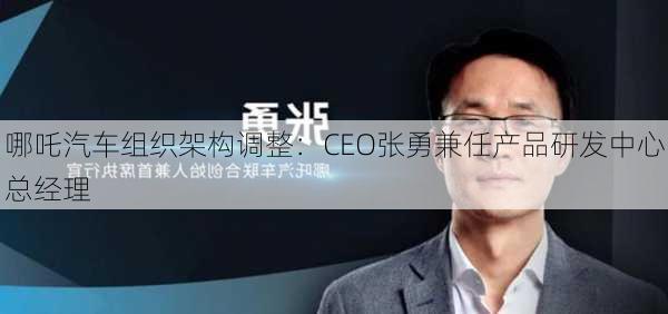 哪吒汽车组织架构调整：CEO张勇兼任产品研发中心总经理