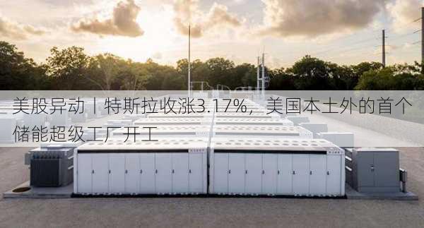 美股异动丨特斯拉收涨3.17%，美国本土外的首个储能超级工厂开工