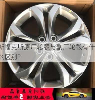 新福克斯原厂轮毂与副厂轮毂有什么区别？