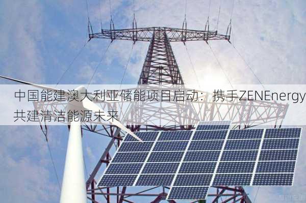 中国能建澳大利亚储能项目启动：携手ZENEnergy共建清洁能源未来