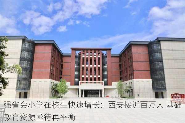 强省会小学在校生快速增长：西安接近百万人 基础教育资源亟待再平衡