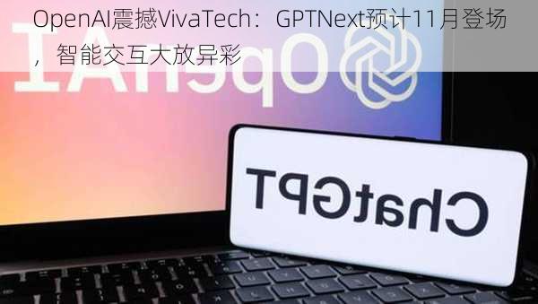 OpenAI震撼VivaTech：GPTNext预计11月登场，智能交互大放异彩