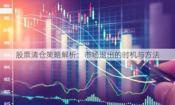 股票清仓策略解析：市场退出的时机与方法