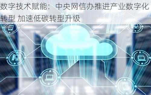 数字技术赋能：中央网信办推进产业数字化转型 加速低碳转型升级