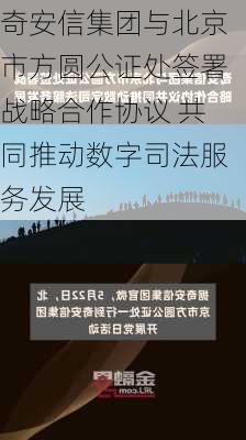 奇安信集团与北京市方圆公证处签署战略合作协议 共同推动数字司法服务发展