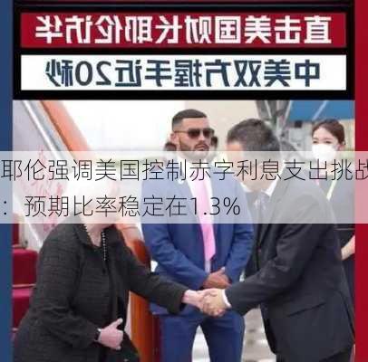 耶伦强调美国控制赤字利息支出挑战：预期比率稳定在1.3%