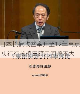 日本长债收益率升至12年高点 央行行长植田暗示问题不大