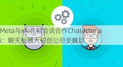 Meta与xAI竞相洽谈合作Character.ai：聊天机器人初创公司受瞩目