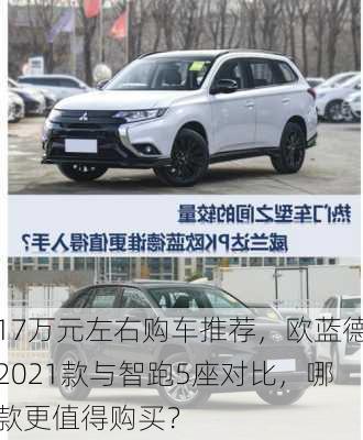 17万元左右购车推荐，欧蓝德2021款与智跑5座对比，哪款更值得购买？