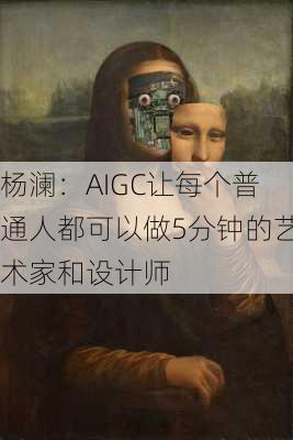 杨澜：AIGC让每个普通人都可以做5分钟的艺术家和设计师