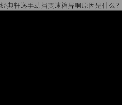 经典轩逸手动挡变速箱异响原因是什么？