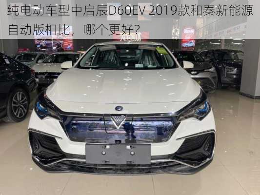 纯电动车型中启辰D60EV 2019款和秦新能源自动版相比，哪个更好？