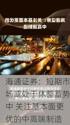 海通证券：短期市场或处于休整蓄势中 关注基本面更优的中高端制造