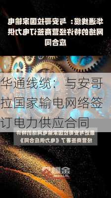 华通线缆：与安哥拉国家输电网络签订电力供应合同