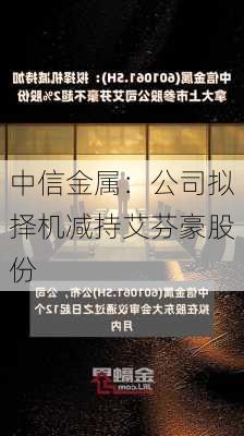 中信金属：公司拟择机减持艾芬豪股份