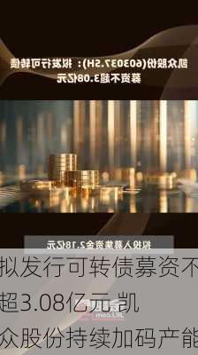 拟发行可转债募资不超3.08亿元 凯众股份持续加码产能