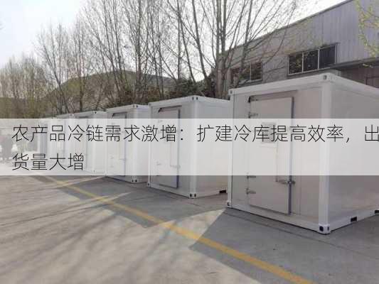 农产品冷链需求激增：扩建冷库提高效率，出货量大增