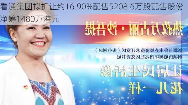 看通集团拟折让约16.90%配售5208.6万股配售股份 净筹1480万港元