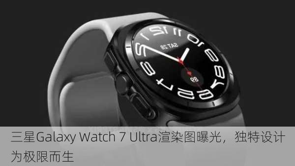 三星Galaxy Watch 7 Ultra渲染图曝光，独特设计为极限而生