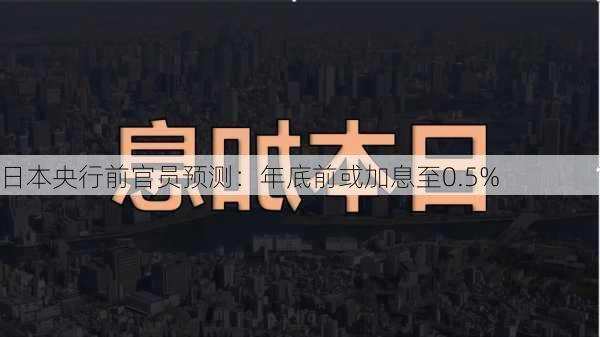 日本央行前官员预测：年底前或加息至0.5%