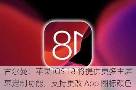 古尔曼：苹果 iOS 18 将提供更多主屏幕定制功能，支持更改 App 图标颜色