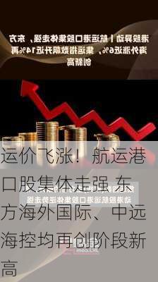 运价飞涨！航运港口股集体走强 东方海外国际、中远海控均再创阶段新高