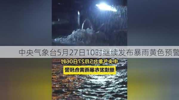 中央气象台5月27日10时继续发布暴雨黄色预警